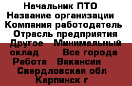 Начальник ПТО › Название организации ­ Компания-работодатель › Отрасль предприятия ­ Другое › Минимальный оклад ­ 1 - Все города Работа » Вакансии   . Свердловская обл.,Карпинск г.